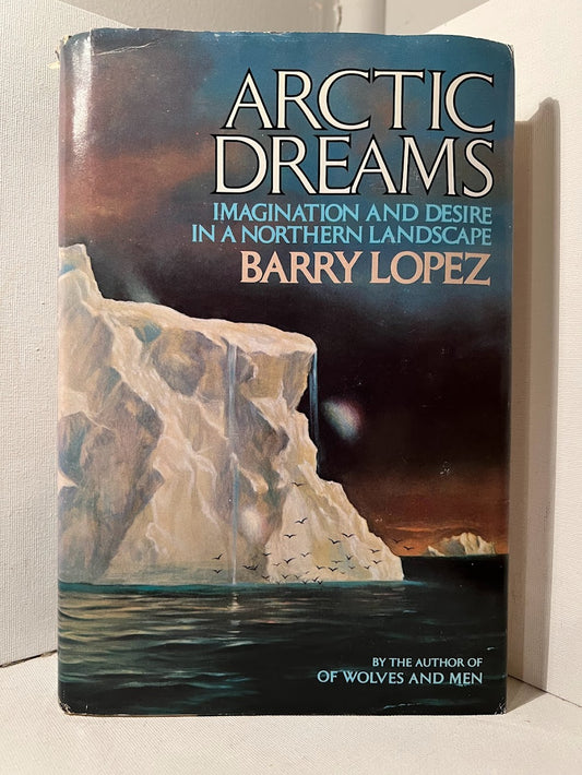 Arctic Dreams: Imagination and Desire in a Northern Landscape by Barry Lopez