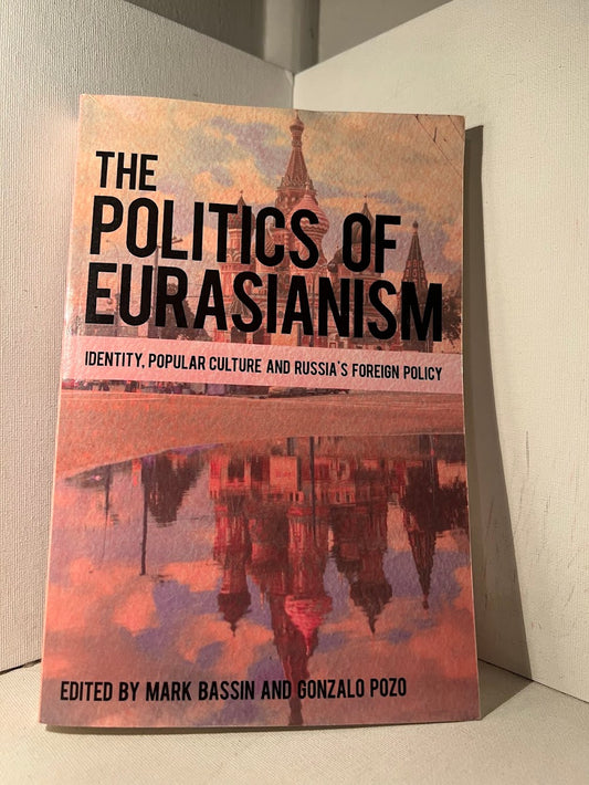 The Politics of Eurasianism - Identity, Popular Culture and Russia's Foreign Policy edited by Mark Bassin and Gonzalo Pozo