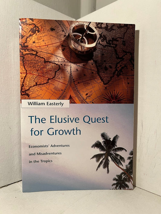 The Elusive Quest for Growth: Economists' Adventures and Misadventures in the Tropics by William Easterly